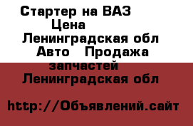 Стартер на ВАЗ 2110 › Цена ­ 1 000 - Ленинградская обл. Авто » Продажа запчастей   . Ленинградская обл.